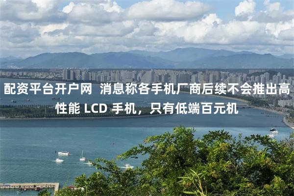 配资平台开户网  消息称各手机厂商后续不会推出高性能 LCD 手机，只有低端百元机