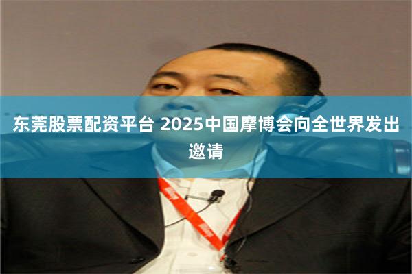 东莞股票配资平台 2025中国摩博会向全世界发出邀请