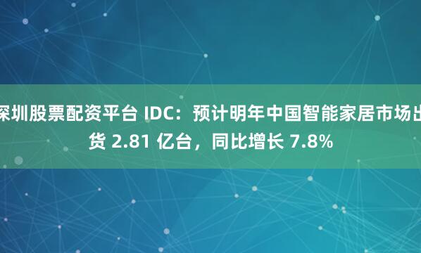 深圳股票配资平台 IDC：预计明年中国智能家居市场出货 2.81 亿台，同比增长 7.8%