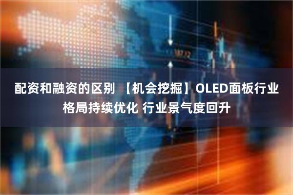 配资和融资的区别 【机会挖掘】OLED面板行业格局持续优化 行业景气度回升