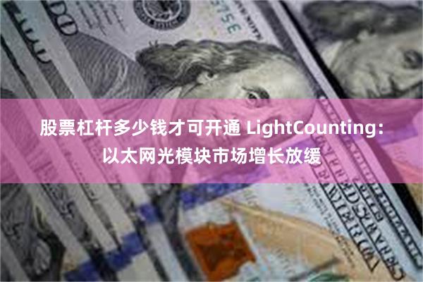 股票杠杆多少钱才可开通 LightCounting：以太网光模块市场增长放缓