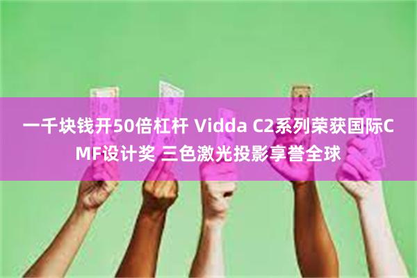 一千块钱开50倍杠杆 Vidda C2系列荣获国际CMF设计奖 三色激光投影享誉全球