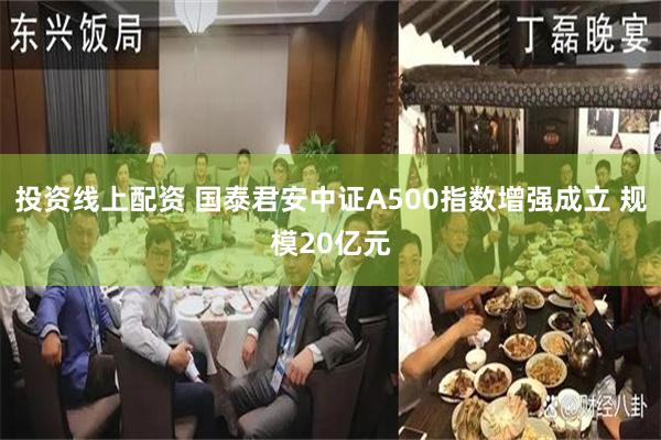 投资线上配资 国泰君安中证A500指数增强成立 规模20亿元