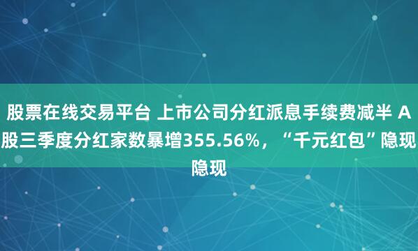 股票在线交易平台 上市公司分红派息手续费减半 A股三季度分红家数暴增355.56%，“千元红包”隐现