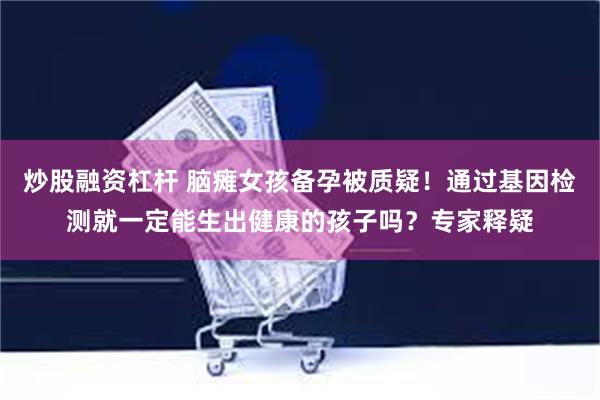 炒股融资杠杆 脑瘫女孩备孕被质疑！通过基因检测就一定能生出健康的孩子吗？专家释疑