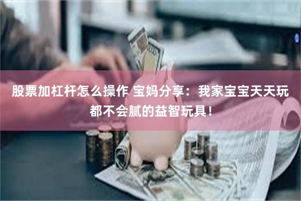 股票加杠杆怎么操作 宝妈分享：我家宝宝天天玩都不会腻的益智玩具！