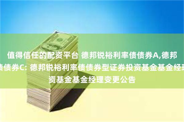 值得信任的配资平台 德邦锐裕利率债债券A,德邦锐裕利率债债券C: 德邦锐裕利率债债券型证券投资基金基金经理变更公告