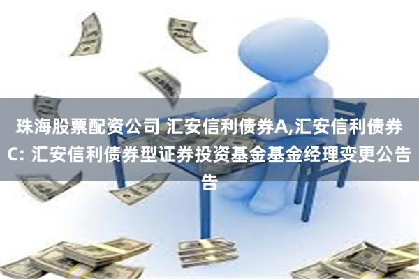 珠海股票配资公司 汇安信利债券A,汇安信利债券C: 汇安信利债券型证券投资基金基金经理变更公告