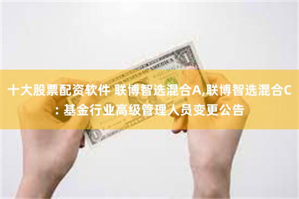 十大股票配资软件 联博智选混合A,联博智选混合C: 基金行业高级管理人员变更公告