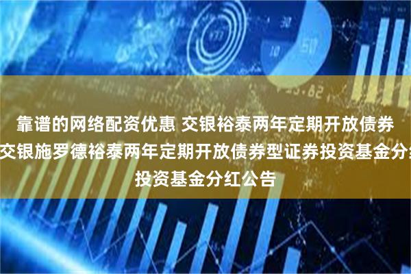 靠谱的网络配资优惠 交银裕泰两年定期开放债券: 关于交银施罗德裕泰两年定期开放债券型证券投资基金分红公告