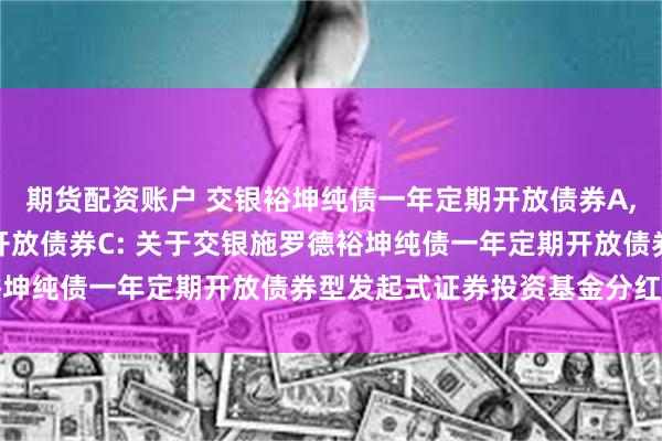 期货配资账户 交银裕坤纯债一年定期开放债券A,交银裕坤纯债一年定期开放债券C: 关于交银施罗德裕坤纯债一年定期开放债券型发起式证券投资基金分红公告