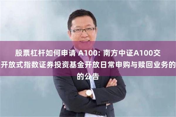 股票杠杆如何申请 A100: 南方中证A100交易型开放式指数证券投资基金开放日常申购与赎回业务的公告