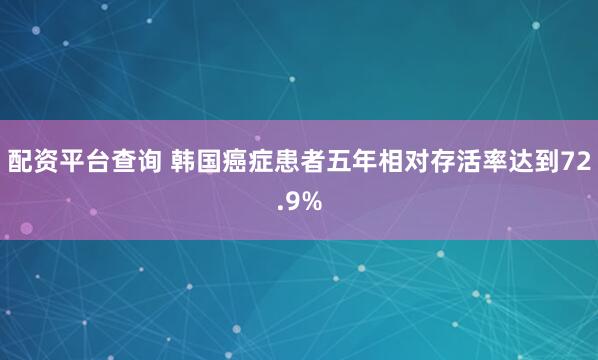 配资平台查询 韩国癌症患者五年相对存活率达到72.9%