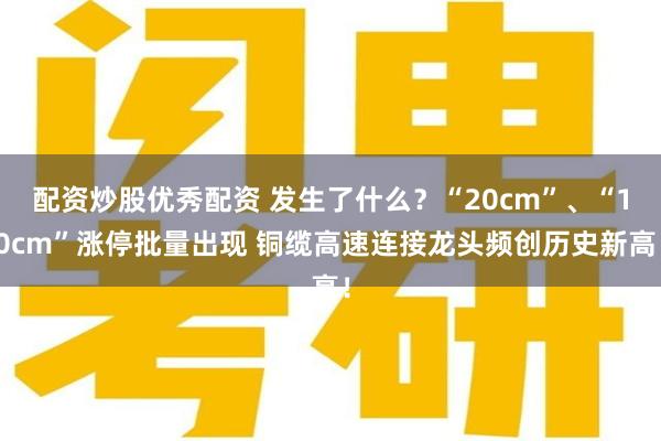 配资炒股优秀配资 发生了什么？“20cm”、“10cm”涨停批量出现 铜缆高速连接龙头频创历史新高！