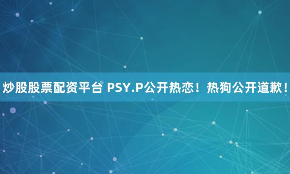 炒股股票配资平台 PSY.P公开热恋！热狗公开道歉！