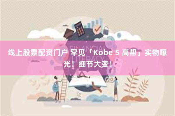 线上股票配资门户 罕见「Kobe 5 高帮」实物曝光！细节大变！