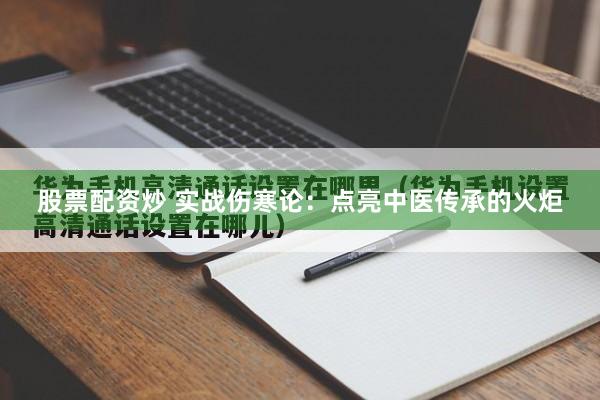 股票配资炒 实战伤寒论：点亮中医传承的火炬