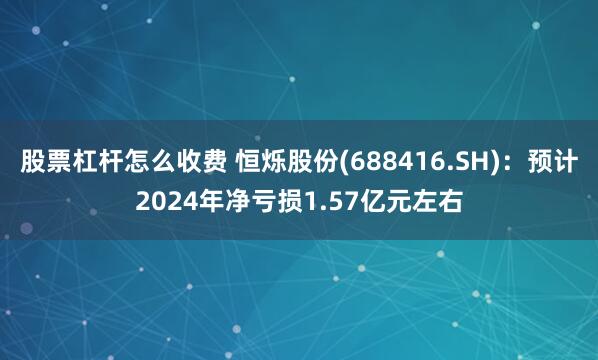 股票杠杆怎么收费 恒烁股份(688416.SH)：预计2024年净亏损1.57亿元左右