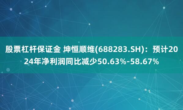 股票杠杆保证金 坤恒顺维(688283.SH)：预计2024年净利润同比减少50.63%-58.67%