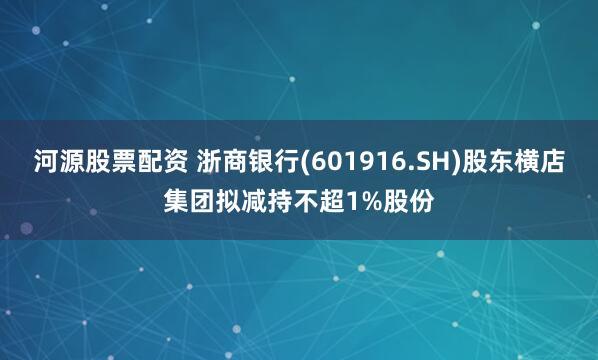 河源股票配资 浙商银行(601916.SH)股东横店集团拟减持不超1%股份