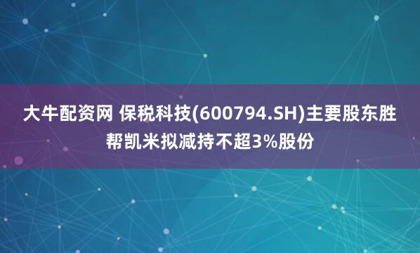 大牛配资网 保税科技(600794.SH)主要股东胜帮凯米拟减持不超3%股份