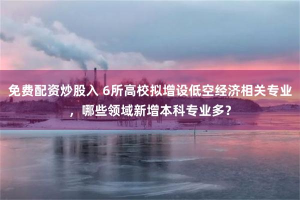 免费配资炒股入 6所高校拟增设低空经济相关专业，哪些领域新增本科专业多？