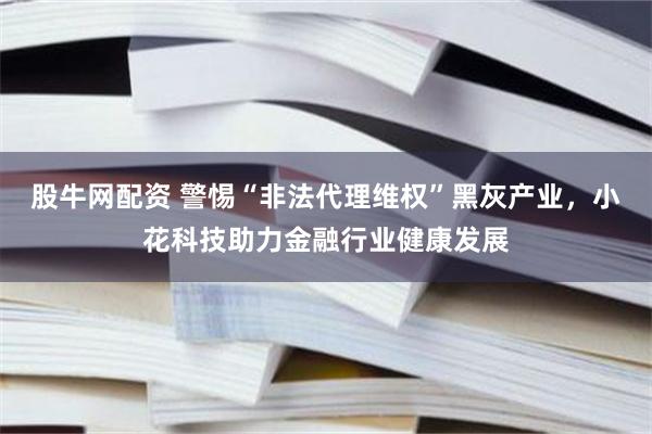 股牛网配资 警惕“非法代理维权”黑灰产业，小花科技助力金融行业健康发展