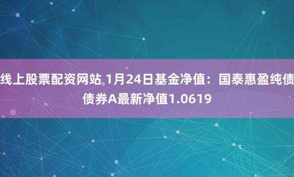 线上股票配资网站 1月24日基金净值：国泰惠盈纯债债券A最新净值1.0619