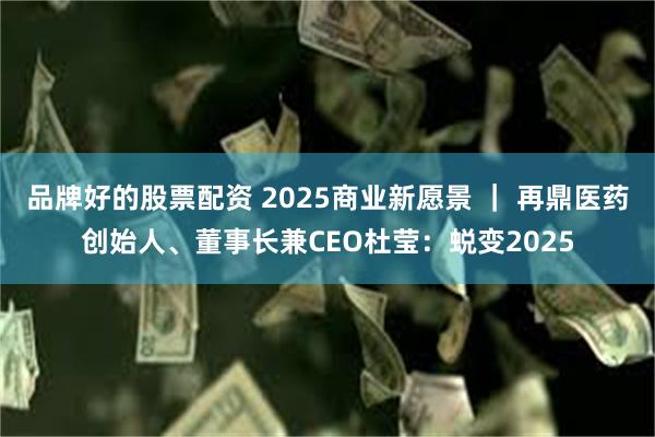 品牌好的股票配资 2025商业新愿景 ｜ 再鼎医药创始人、董事长兼CEO杜莹：蜕变2025