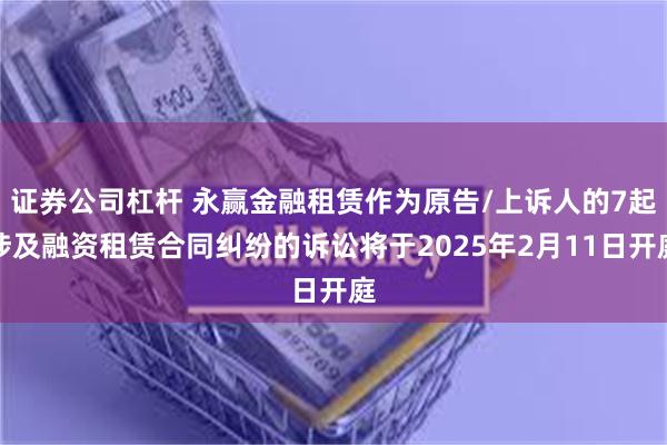 证券公司杠杆 永赢金融租赁作为原告/上诉人的7起涉及融资租赁合同纠纷的诉讼将于2025年2月11日开庭