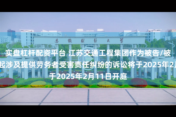 实盘杠杆配资平台 江苏交通工程集团作为被告/被上诉人的1起涉及提供劳务者受害责任纠纷的诉讼将于2025年2月11日开庭