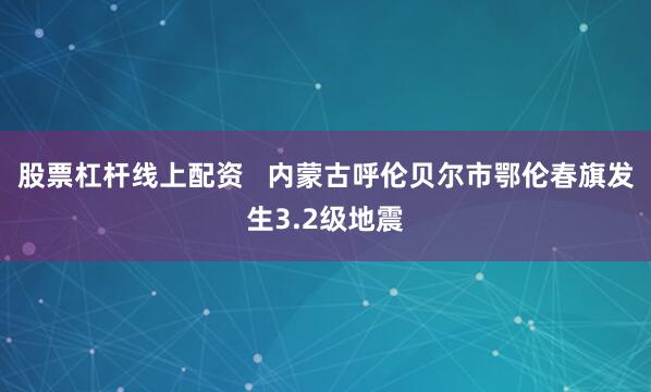 股票杠杆线上配资   内蒙古呼伦贝尔市鄂伦春旗发生3.2级地震