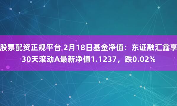 股票配资正规平台 2月18日基金净值：东证融汇鑫享30天滚动A最新净值1.1237，跌0.02%