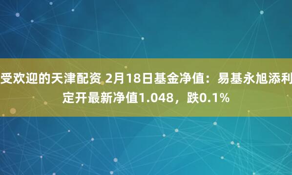 受欢迎的天津配资 2月18日基金净值：易基永旭添利定开最新净值1.048，跌0.1%