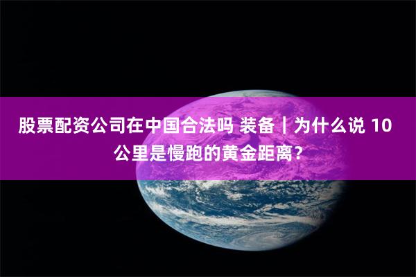 股票配资公司在中国合法吗 装备｜为什么说 10 公里是慢跑的黄金距离？