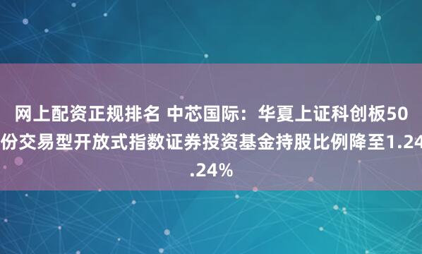 网上配资正规排名 中芯国际：华夏上证科创板50成份交易型开放式指数证券投资基金持股比例降至1.24%