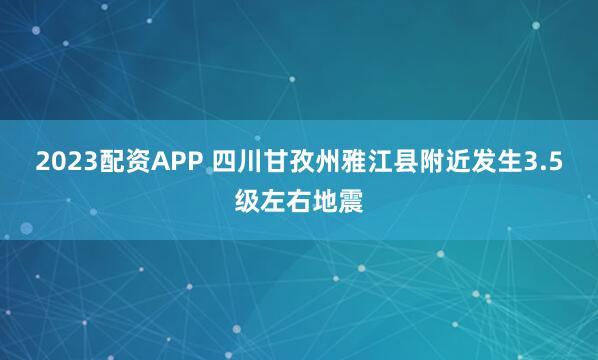 2023配资APP 四川甘孜州雅江县附近发生3.5级左右地震