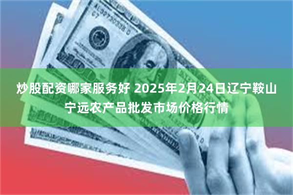 炒股配资哪家服务好 2025年2月24日辽宁鞍山宁远农产品批发市场价格行情