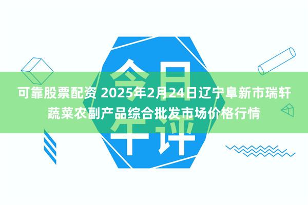 可靠股票配资 2025年2月24日辽宁阜新市瑞轩蔬菜农副产品综合批发市场价格行情