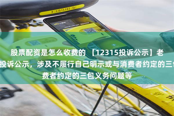 股票配资是怎么收费的 【12315投诉公示】老百姓新增3件投诉公示，涉及不履行自己明示或与消费者约定的三包义务问题等