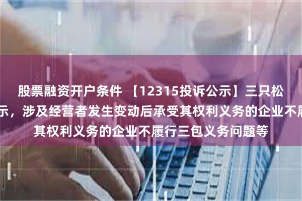 股票融资开户条件 【12315投诉公示】三只松鼠新增29件投诉公示，涉及经营者发生变动后承受其权利义务的企业不履行三包义务问题等