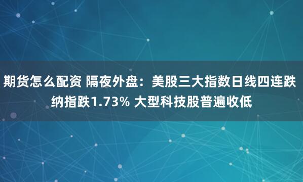 期货怎么配资 隔夜外盘：美股三大指数日线四连跌 纳指跌1.73% 大型科技股普遍收低