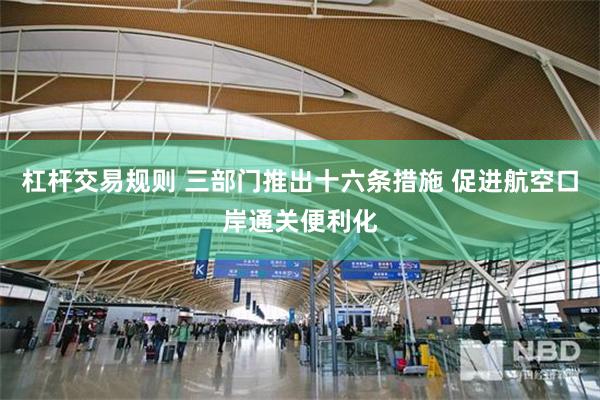 杠杆交易规则 三部门推出十六条措施 促进航空口岸通关便利化