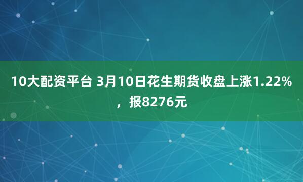 10大配资平台 3月10日花生期货收盘上涨1.22%，报8276元