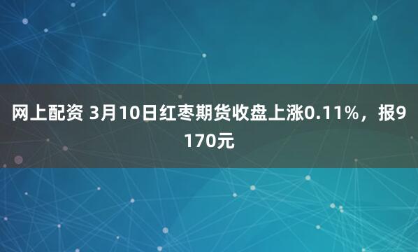 网上配资 3月10日红枣期货收盘上涨0.11%，报9170元