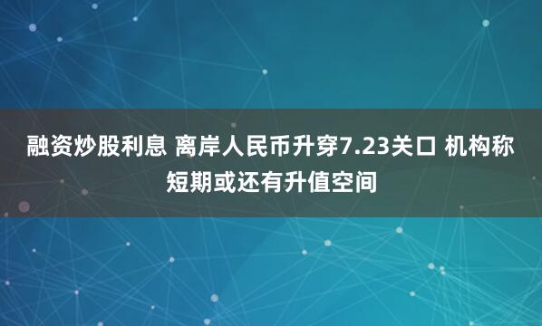 融资炒股利息 离岸人民币升穿7.23关口 机构称短期或还有升值空间