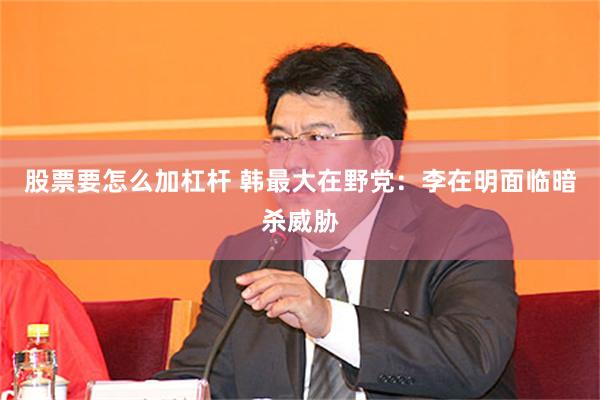 股票要怎么加杠杆 韩最大在野党：李在明面临暗杀威胁