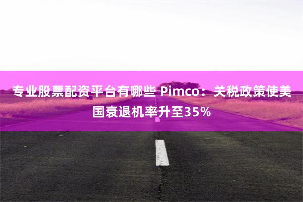 专业股票配资平台有哪些 Pimco：关税政策使美国衰退机率升至35%