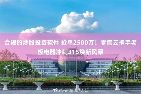 合规的炒股投资软件 抢单2500万！零售云携手老板电器冲刺315焕新风暴