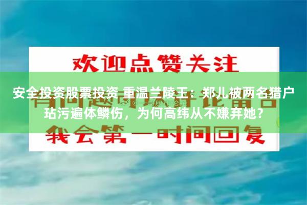 安全投资股票投资 重温兰陵王：郑儿被两名猎户玷污遍体鳞伤，为何高纬从不嫌弃她？